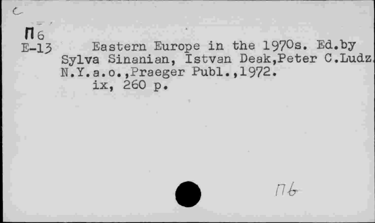 ﻿He
E-13
Eastern Europe in the 1970s. Ed.by Sylva Sinanian, Istvan Deak,Peter C.Ludz N.Y.a.o.»Praeger Publ.,1972.
ix, 260 p.
